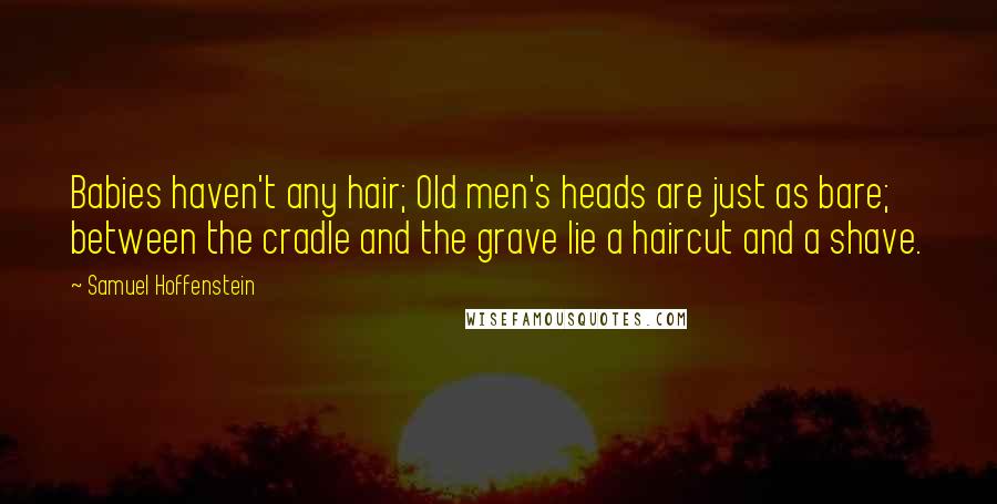 Samuel Hoffenstein Quotes: Babies haven't any hair; Old men's heads are just as bare; between the cradle and the grave lie a haircut and a shave.