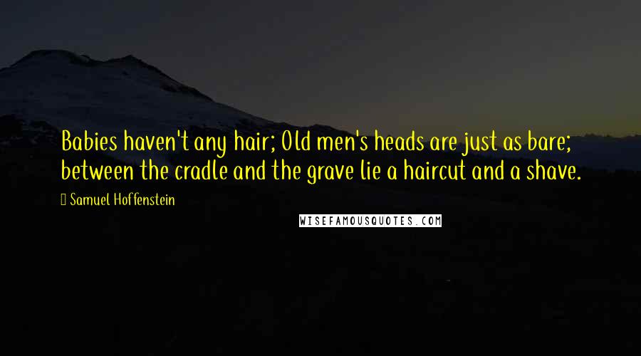 Samuel Hoffenstein Quotes: Babies haven't any hair; Old men's heads are just as bare; between the cradle and the grave lie a haircut and a shave.