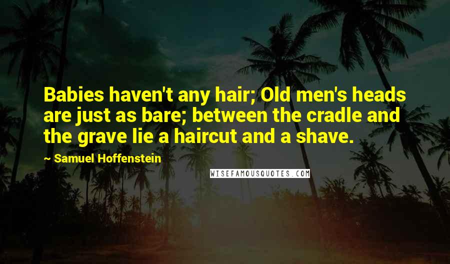 Samuel Hoffenstein Quotes: Babies haven't any hair; Old men's heads are just as bare; between the cradle and the grave lie a haircut and a shave.