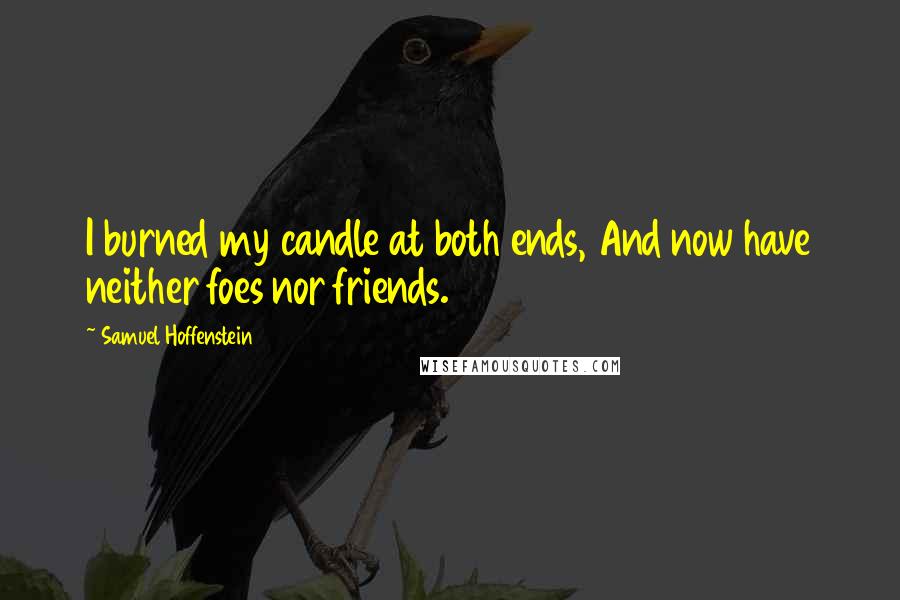 Samuel Hoffenstein Quotes: I burned my candle at both ends, And now have neither foes nor friends.