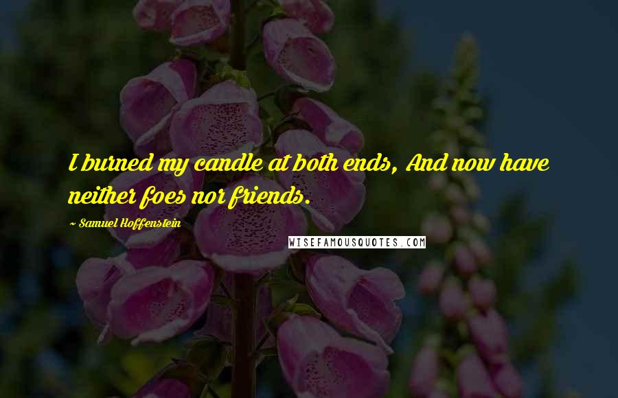 Samuel Hoffenstein Quotes: I burned my candle at both ends, And now have neither foes nor friends.