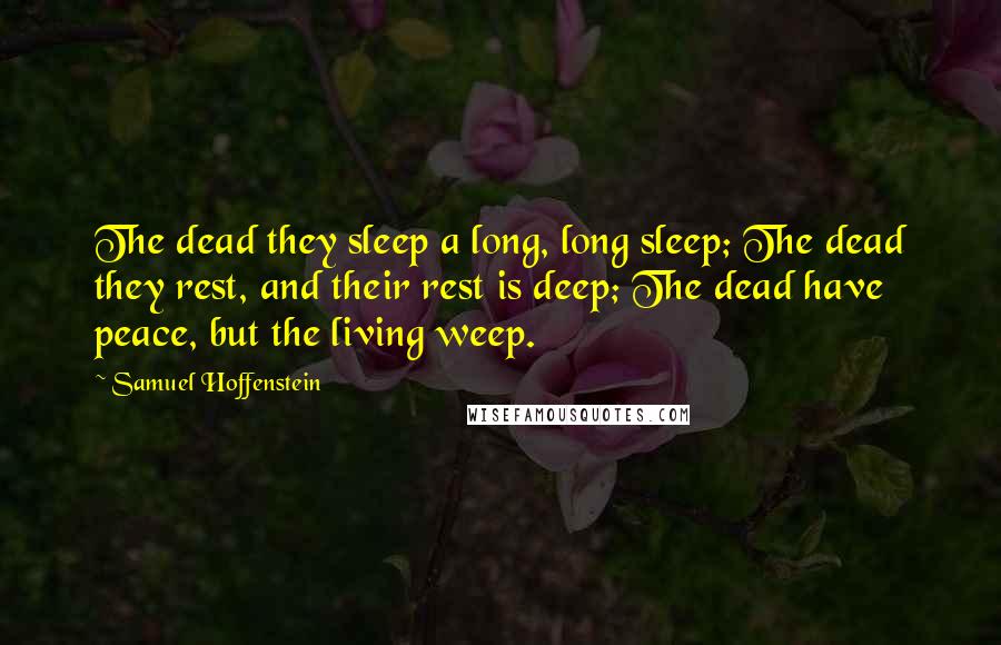 Samuel Hoffenstein Quotes: The dead they sleep a long, long sleep; The dead they rest, and their rest is deep; The dead have peace, but the living weep.