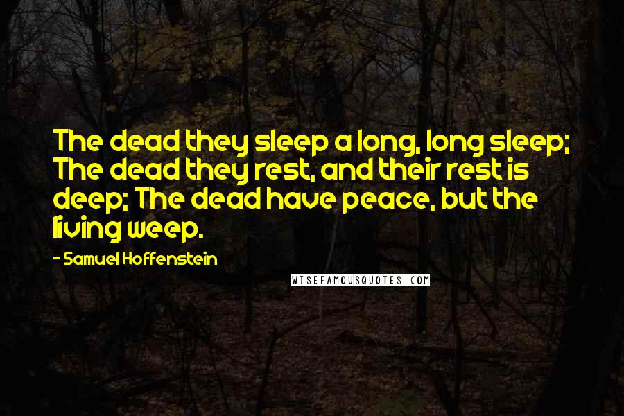 Samuel Hoffenstein Quotes: The dead they sleep a long, long sleep; The dead they rest, and their rest is deep; The dead have peace, but the living weep.