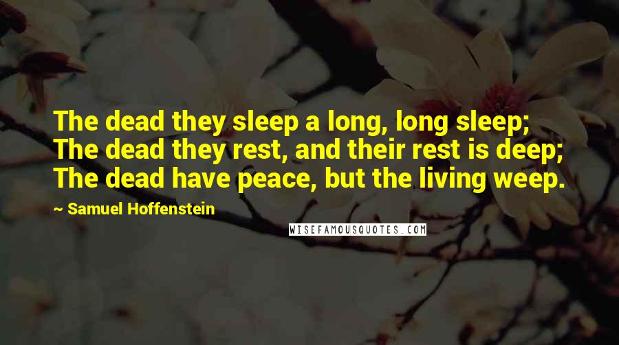 Samuel Hoffenstein Quotes: The dead they sleep a long, long sleep; The dead they rest, and their rest is deep; The dead have peace, but the living weep.