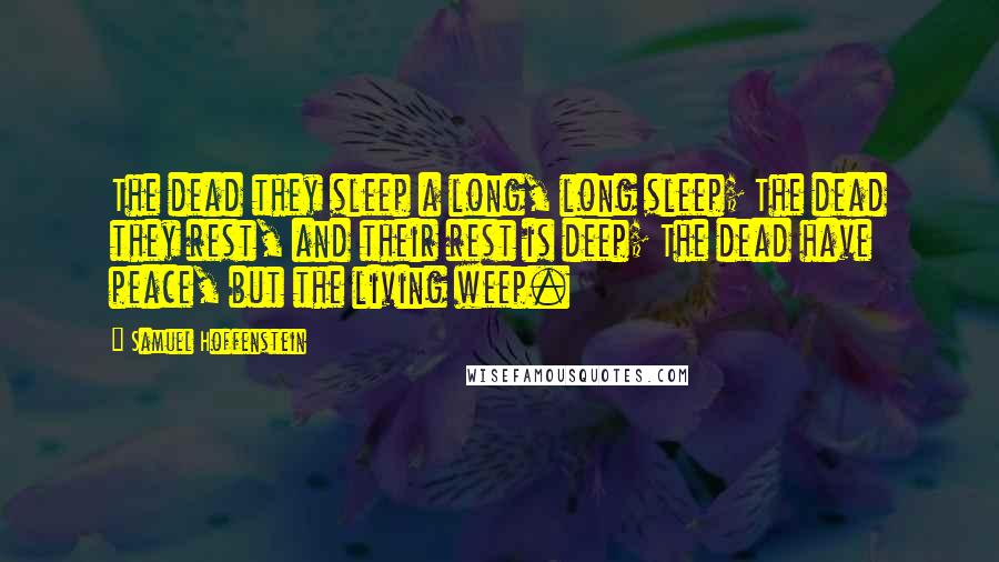 Samuel Hoffenstein Quotes: The dead they sleep a long, long sleep; The dead they rest, and their rest is deep; The dead have peace, but the living weep.