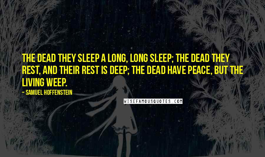 Samuel Hoffenstein Quotes: The dead they sleep a long, long sleep; The dead they rest, and their rest is deep; The dead have peace, but the living weep.