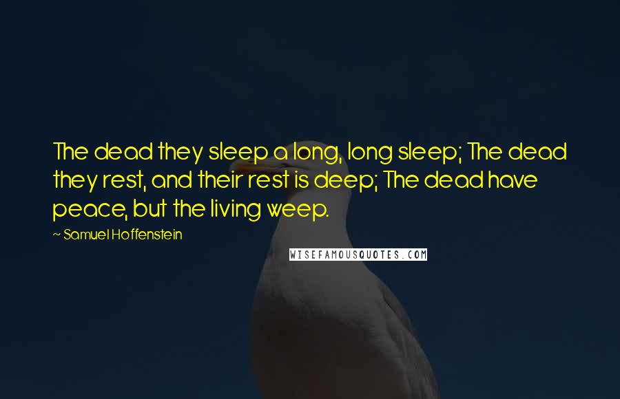 Samuel Hoffenstein Quotes: The dead they sleep a long, long sleep; The dead they rest, and their rest is deep; The dead have peace, but the living weep.