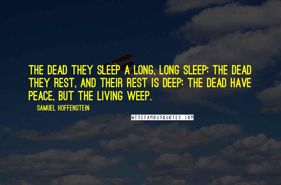 Samuel Hoffenstein Quotes: The dead they sleep a long, long sleep; The dead they rest, and their rest is deep; The dead have peace, but the living weep.