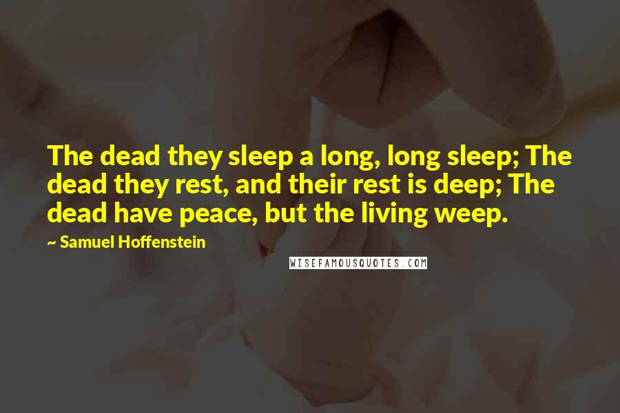 Samuel Hoffenstein Quotes: The dead they sleep a long, long sleep; The dead they rest, and their rest is deep; The dead have peace, but the living weep.