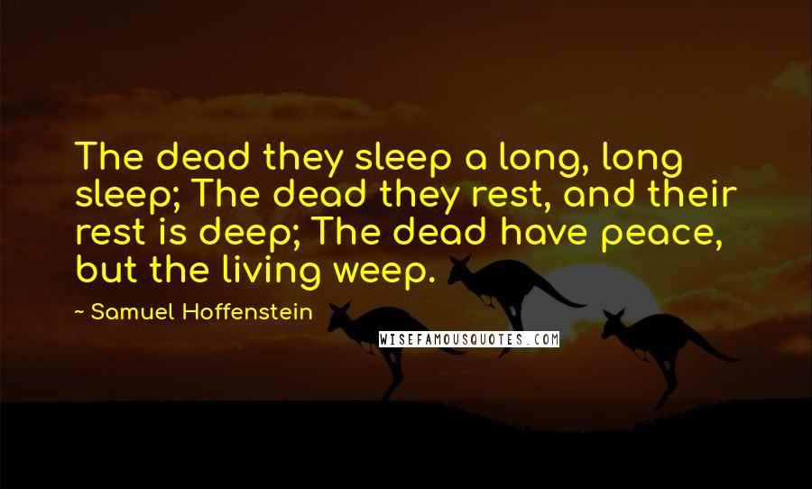 Samuel Hoffenstein Quotes: The dead they sleep a long, long sleep; The dead they rest, and their rest is deep; The dead have peace, but the living weep.