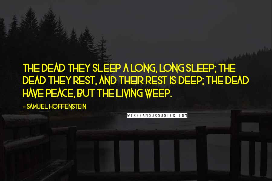 Samuel Hoffenstein Quotes: The dead they sleep a long, long sleep; The dead they rest, and their rest is deep; The dead have peace, but the living weep.