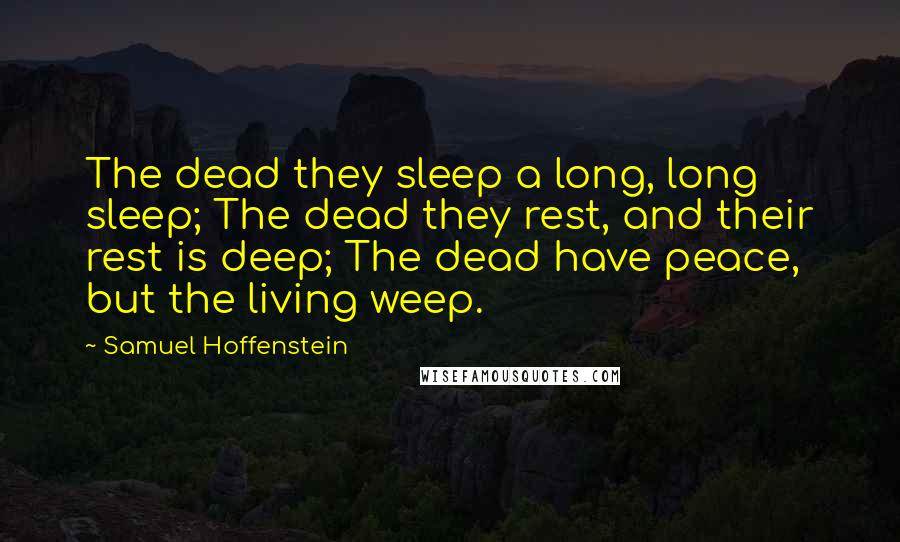 Samuel Hoffenstein Quotes: The dead they sleep a long, long sleep; The dead they rest, and their rest is deep; The dead have peace, but the living weep.