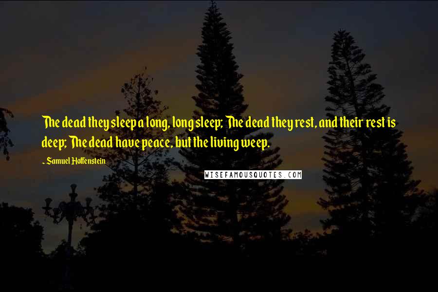 Samuel Hoffenstein Quotes: The dead they sleep a long, long sleep; The dead they rest, and their rest is deep; The dead have peace, but the living weep.