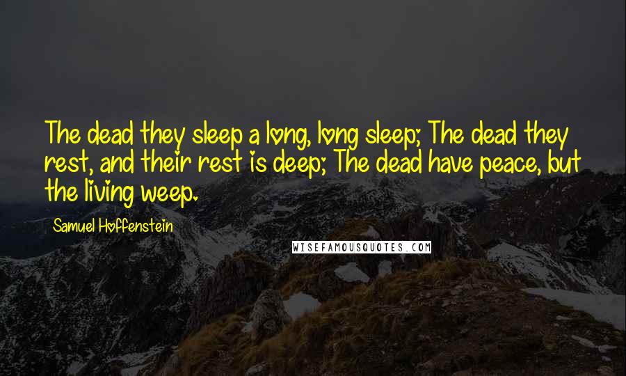 Samuel Hoffenstein Quotes: The dead they sleep a long, long sleep; The dead they rest, and their rest is deep; The dead have peace, but the living weep.