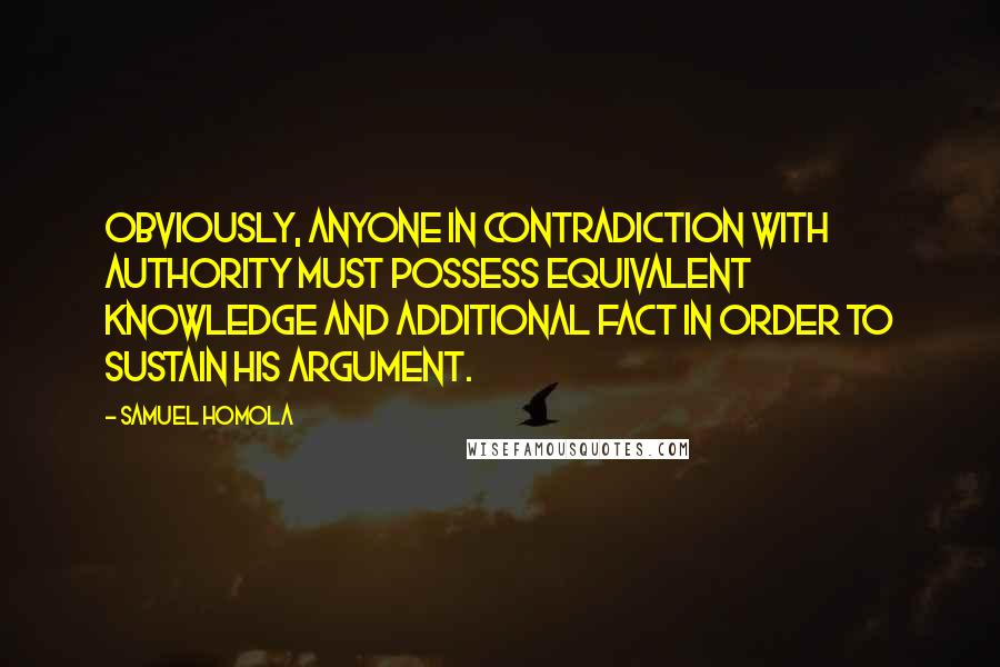 Samuel Homola Quotes: Obviously, anyone in contradiction with authority must possess equivalent knowledge and additional fact in order to sustain his argument.