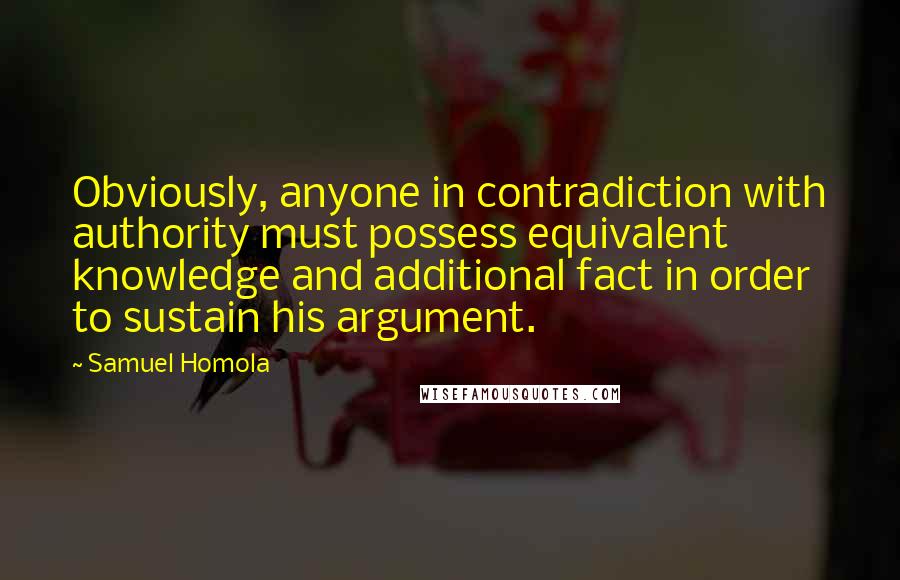 Samuel Homola Quotes: Obviously, anyone in contradiction with authority must possess equivalent knowledge and additional fact in order to sustain his argument.