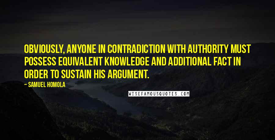 Samuel Homola Quotes: Obviously, anyone in contradiction with authority must possess equivalent knowledge and additional fact in order to sustain his argument.