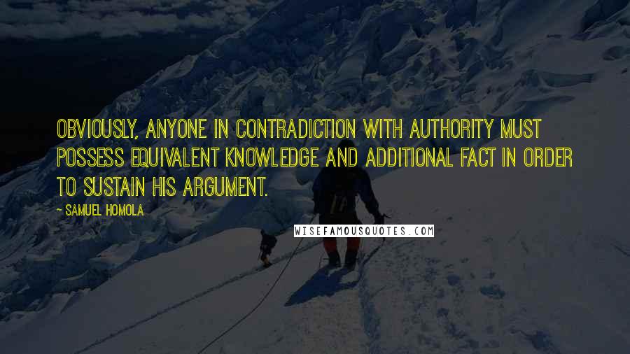 Samuel Homola Quotes: Obviously, anyone in contradiction with authority must possess equivalent knowledge and additional fact in order to sustain his argument.
