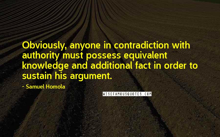 Samuel Homola Quotes: Obviously, anyone in contradiction with authority must possess equivalent knowledge and additional fact in order to sustain his argument.