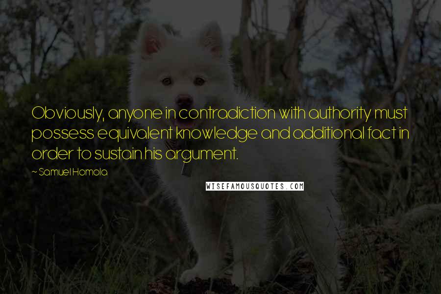 Samuel Homola Quotes: Obviously, anyone in contradiction with authority must possess equivalent knowledge and additional fact in order to sustain his argument.