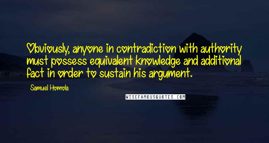 Samuel Homola Quotes: Obviously, anyone in contradiction with authority must possess equivalent knowledge and additional fact in order to sustain his argument.