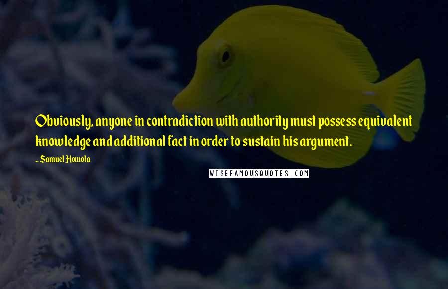 Samuel Homola Quotes: Obviously, anyone in contradiction with authority must possess equivalent knowledge and additional fact in order to sustain his argument.