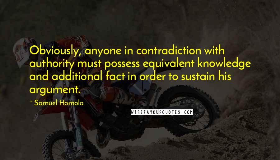 Samuel Homola Quotes: Obviously, anyone in contradiction with authority must possess equivalent knowledge and additional fact in order to sustain his argument.
