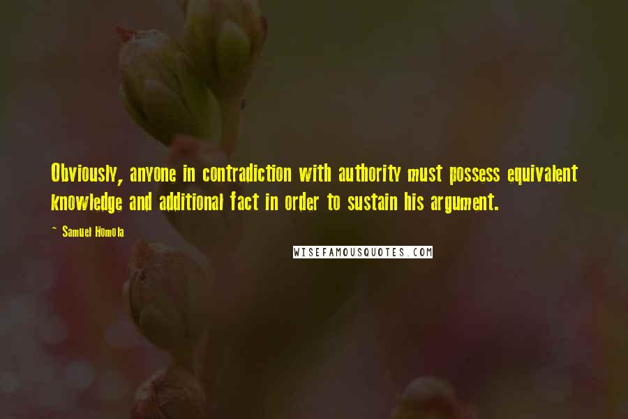 Samuel Homola Quotes: Obviously, anyone in contradiction with authority must possess equivalent knowledge and additional fact in order to sustain his argument.