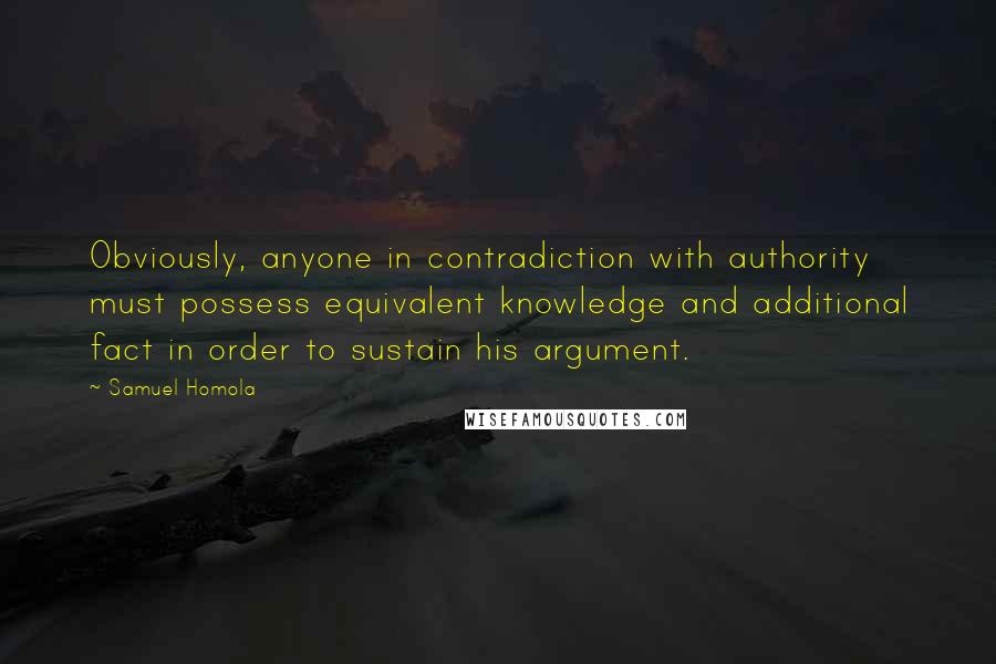 Samuel Homola Quotes: Obviously, anyone in contradiction with authority must possess equivalent knowledge and additional fact in order to sustain his argument.