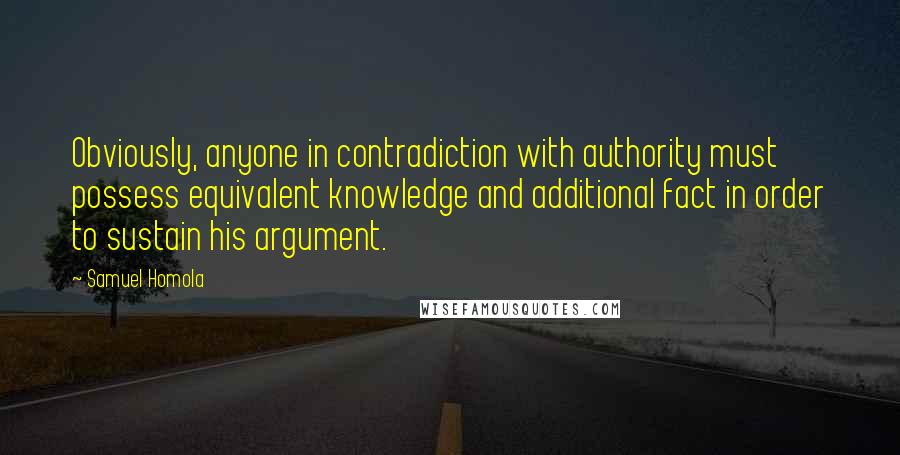 Samuel Homola Quotes: Obviously, anyone in contradiction with authority must possess equivalent knowledge and additional fact in order to sustain his argument.