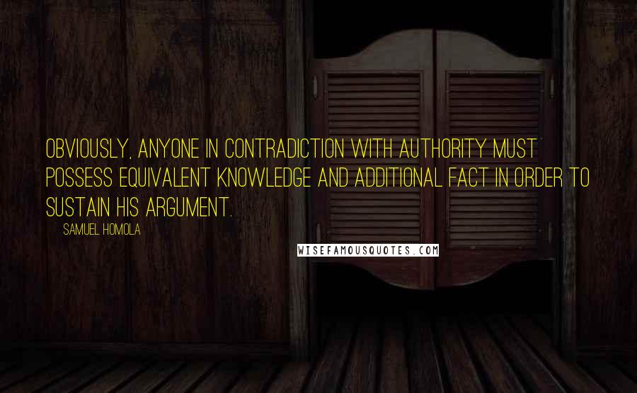 Samuel Homola Quotes: Obviously, anyone in contradiction with authority must possess equivalent knowledge and additional fact in order to sustain his argument.