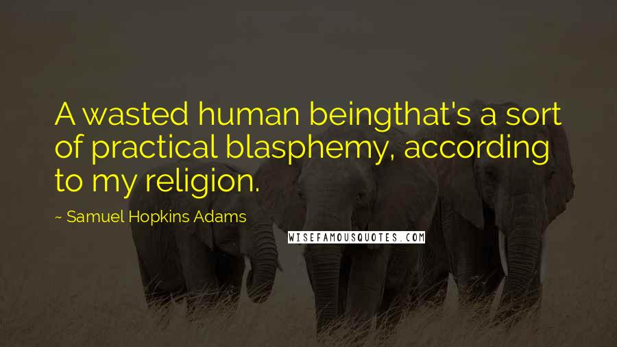 Samuel Hopkins Adams Quotes: A wasted human beingthat's a sort of practical blasphemy, according to my religion.