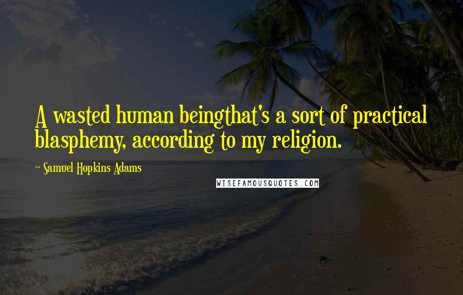 Samuel Hopkins Adams Quotes: A wasted human beingthat's a sort of practical blasphemy, according to my religion.
