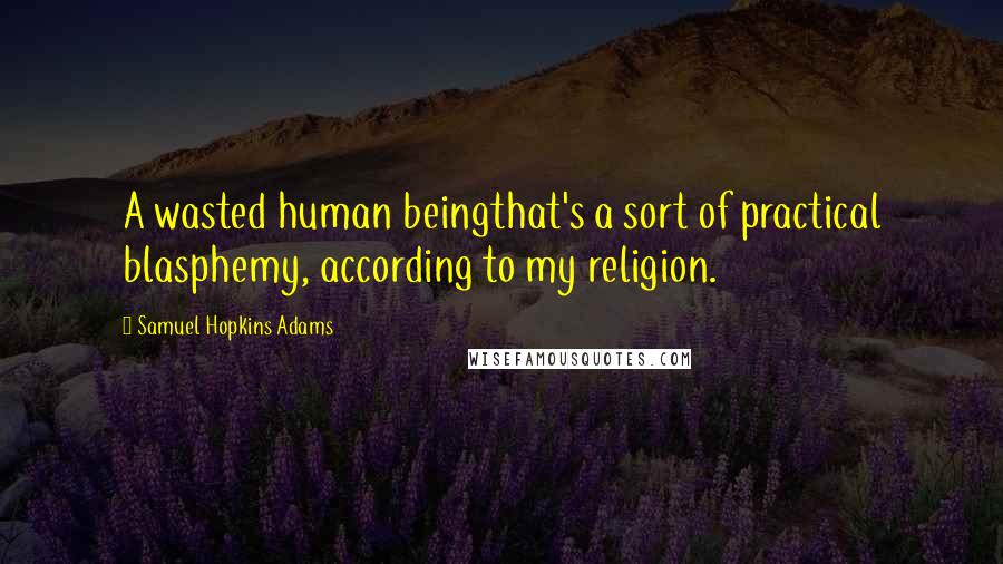 Samuel Hopkins Adams Quotes: A wasted human beingthat's a sort of practical blasphemy, according to my religion.