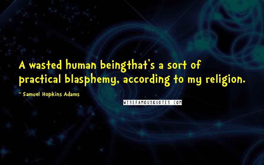 Samuel Hopkins Adams Quotes: A wasted human beingthat's a sort of practical blasphemy, according to my religion.