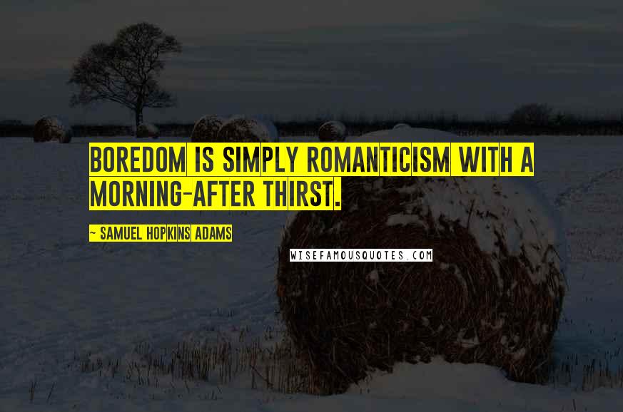Samuel Hopkins Adams Quotes: Boredom is simply romanticism with a morning-after thirst.