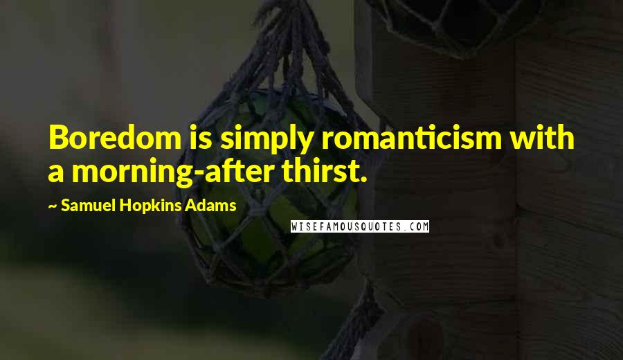 Samuel Hopkins Adams Quotes: Boredom is simply romanticism with a morning-after thirst.