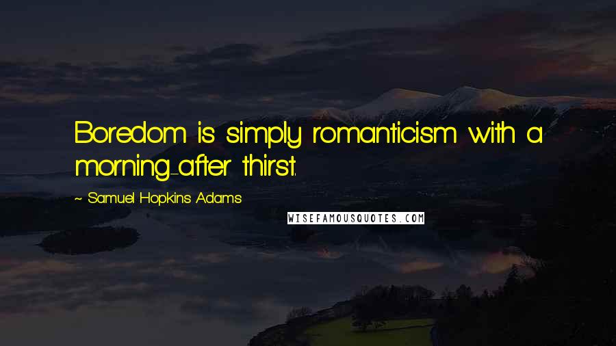 Samuel Hopkins Adams Quotes: Boredom is simply romanticism with a morning-after thirst.