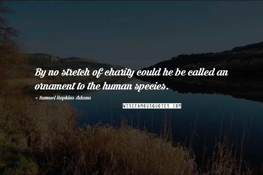 Samuel Hopkins Adams Quotes: By no stretch of charity could he be called an ornament to the human species.