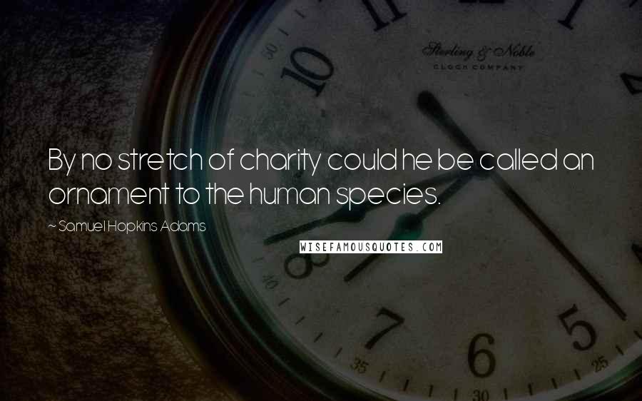 Samuel Hopkins Adams Quotes: By no stretch of charity could he be called an ornament to the human species.