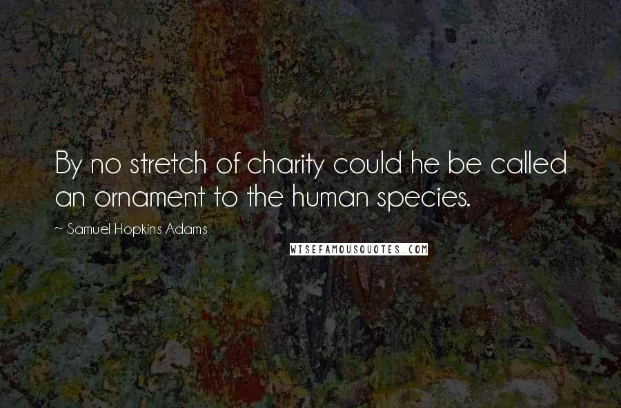 Samuel Hopkins Adams Quotes: By no stretch of charity could he be called an ornament to the human species.