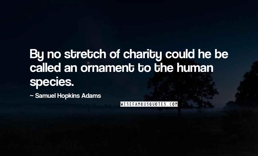 Samuel Hopkins Adams Quotes: By no stretch of charity could he be called an ornament to the human species.