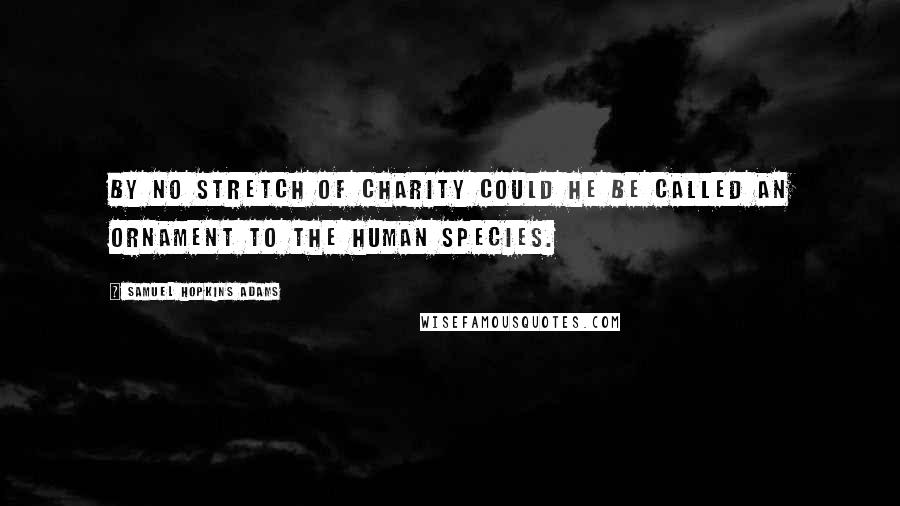 Samuel Hopkins Adams Quotes: By no stretch of charity could he be called an ornament to the human species.