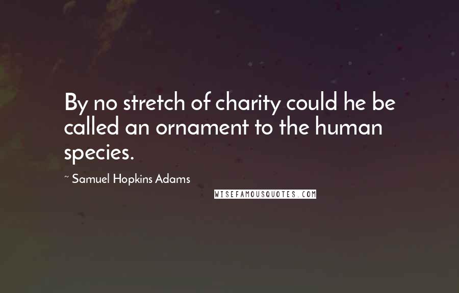 Samuel Hopkins Adams Quotes: By no stretch of charity could he be called an ornament to the human species.