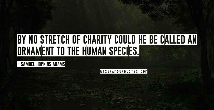 Samuel Hopkins Adams Quotes: By no stretch of charity could he be called an ornament to the human species.