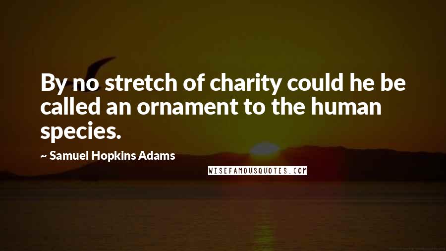 Samuel Hopkins Adams Quotes: By no stretch of charity could he be called an ornament to the human species.