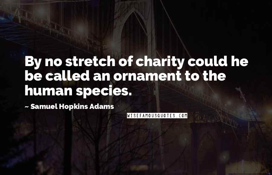 Samuel Hopkins Adams Quotes: By no stretch of charity could he be called an ornament to the human species.