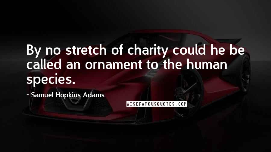 Samuel Hopkins Adams Quotes: By no stretch of charity could he be called an ornament to the human species.