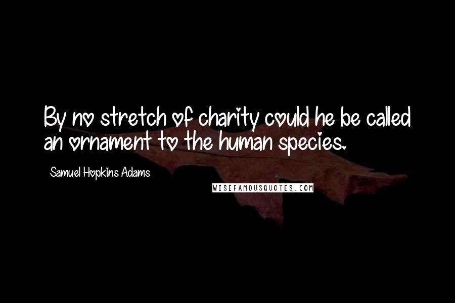 Samuel Hopkins Adams Quotes: By no stretch of charity could he be called an ornament to the human species.