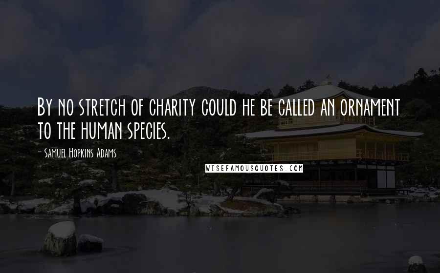 Samuel Hopkins Adams Quotes: By no stretch of charity could he be called an ornament to the human species.